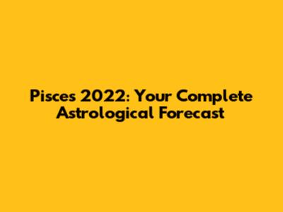 Pisces 2022: Your Complete Astrological Forecast