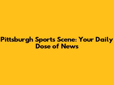 Pittsburgh Sports Scene: Your Daily Dose of News