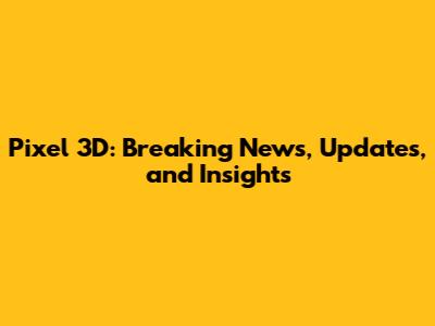 Pixel 3D: Breaking News, Updates, and Insights