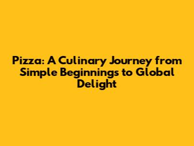 Pizza: A Culinary Journey from Simple Beginnings to Global Delight
