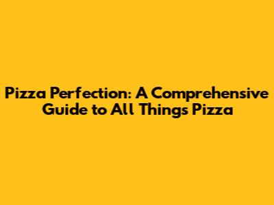 Pizza Perfection: A Comprehensive Guide to All Things Pizza