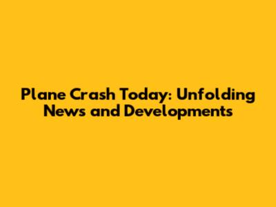 Plane Crash Today: Unfolding News and Developments