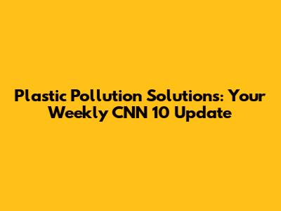 Plastic Pollution Solutions: Your Weekly CNN 10 Update
