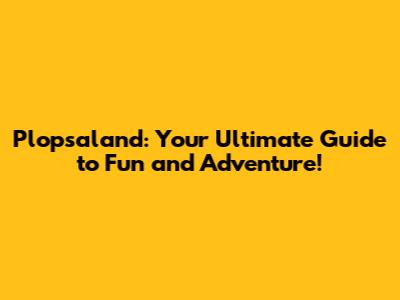 Plopsaland: Your Ultimate Guide to Fun and Adventure!