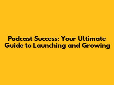 Podcast Success: Your Ultimate Guide to Launching and Growing