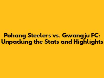 Pohang Steelers vs. Gwangju FC: Unpacking the Stats and Highlights