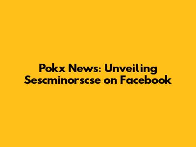 Pokx News: Unveiling Sescminorscse on Facebook