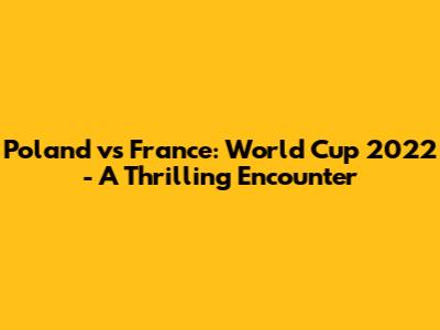 Poland vs France: World Cup 2022 - A Thrilling Encounter