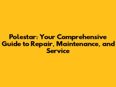 Polestar: Your Comprehensive Guide to Repair, Maintenance, and Service