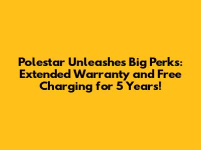 Polestar Unleashes Big Perks: Extended Warranty and Free Charging for 5 Years!