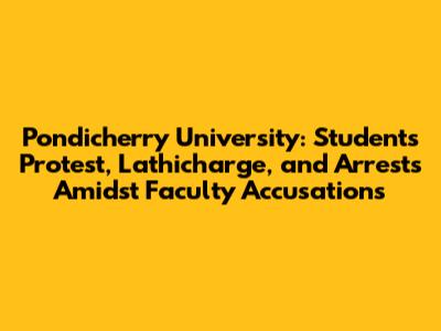 Pondicherry University: Students' Protest, Lathicharge, and Arrests Amidst Faculty Accusations