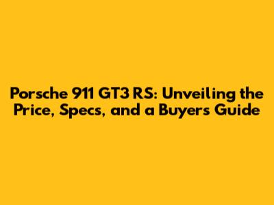 Porsche 911 GT3 RS: Unveiling the Price, Specs, and a Buyer's Guide