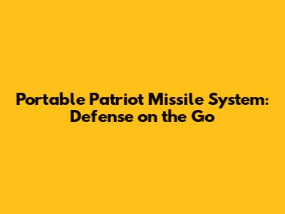Portable Patriot Missile System: Defense on the Go