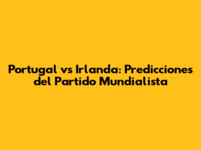 Portugal vs Irlanda: Predicciones del Partido Mundialista