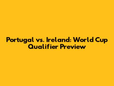 Portugal vs. Ireland: World Cup Qualifier Preview