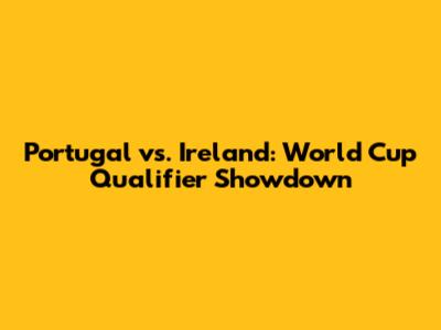 Portugal vs. Ireland: World Cup Qualifier Showdown