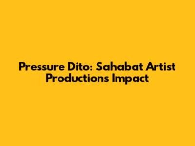 Pressure Dito: Sahabat Artist Production's Impact