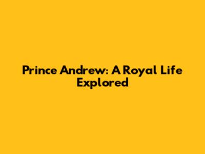 Prince Andrew: A Royal Life Explored