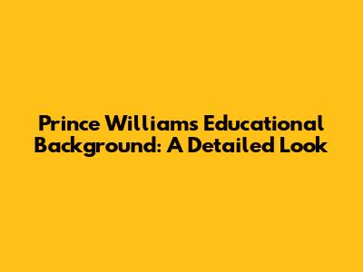 Prince William's Educational Background: A Detailed Look