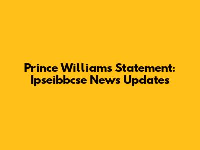 Prince William's Statement: Ipseibbcse News Updates