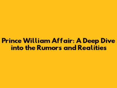 Prince William Affair: A Deep Dive into the Rumors and Realities