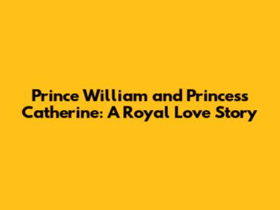 Prince William and Princess Catherine: A Royal Love Story