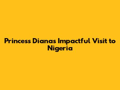 Princess Diana's Impactful Visit to Nigeria