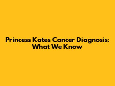 Princess Kate's Cancer Diagnosis: What We Know