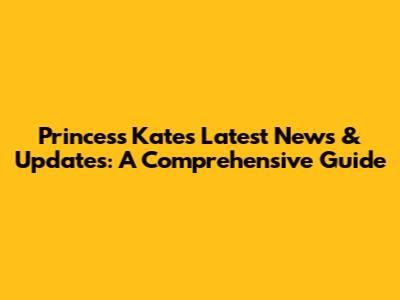 Princess Kate's Latest News & Updates: A Comprehensive Guide