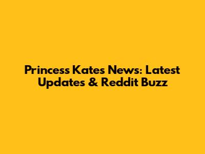 Princess Kate's News: Latest Updates & Reddit Buzz