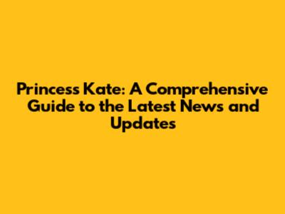 Princess Kate: A Comprehensive Guide to the Latest News and Updates
