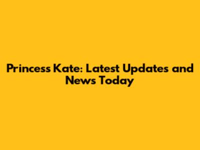 Princess Kate: Latest Updates and News Today