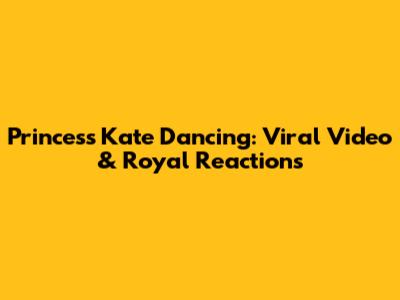 Princess Kate Dancing: Viral Video & Royal Reactions