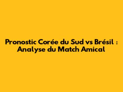 Pronostic Corée du Sud vs Brésil : Analyse du Match Amical