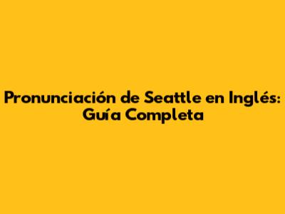Pronunciación de Seattle en Inglés: Guía Completa