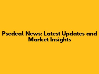 Psedeal News: Latest Updates and Market Insights