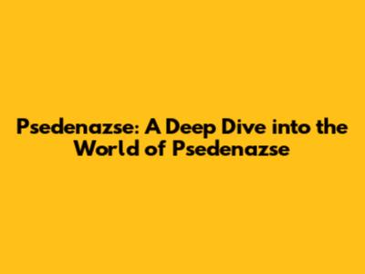 Psedenazse: A Deep Dive into the World of Psedenazse
