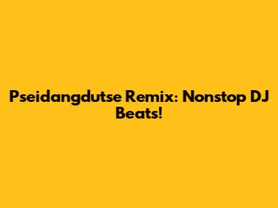 Pseidangdutse Remix: Nonstop DJ Beats!