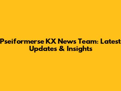 Pseiformerse KX News Team: Latest Updates & Insights
