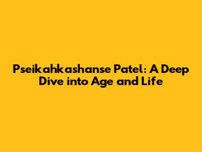 Pseikahkashanse Patel: A Deep Dive into Age and Life