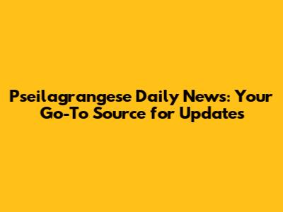 Pseilagrangese Daily News: Your Go-To Source for Updates