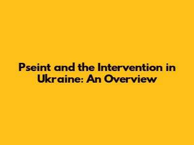 Pseint and the Intervention in Ukraine: An Overview