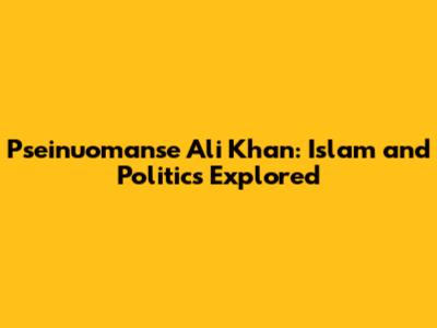 Pseinuomanse Ali Khan: Islam and Politics Explored