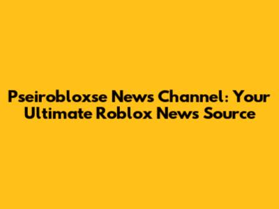 Pseirobloxse News Channel: Your Ultimate Roblox News Source