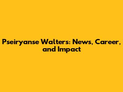 Pseiryanse Walters: News, Career, and Impact
