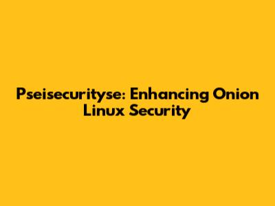Pseisecurityse: Enhancing Onion Linux Security