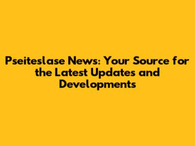 Pseiteslase News: Your Source for the Latest Updates and Developments