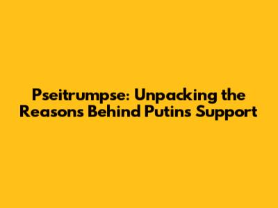 Pseitrumpse: Unpacking the Reasons Behind Putin's Support
