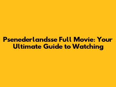 Psenederlandsse Full Movie: Your Ultimate Guide to Watching