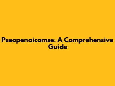 Pseopenaicomse: A Comprehensive Guide